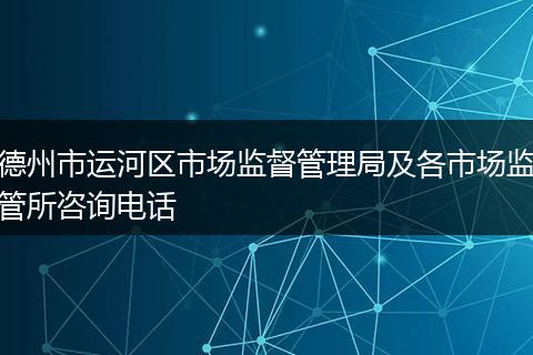 德州市运河区市场监督管理局及各市场监管所咨询电话