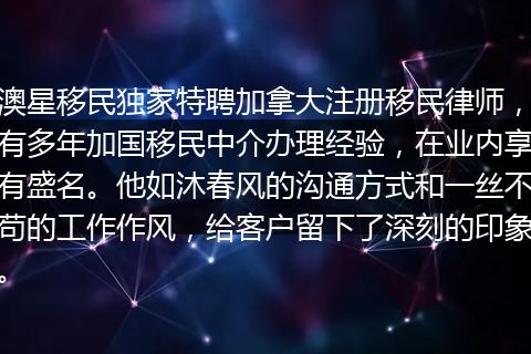 澳星移民独家特聘加拿大注册移民律师,有多年加国移民中介办理经验,在业内享有盛名。他如沐春风的沟通方式和一丝不苟的工作作风,给客户留下了深刻的印象。