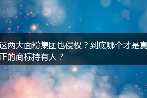 这两大面粉集团也侵权？到底哪个才是真正的商标持有人？