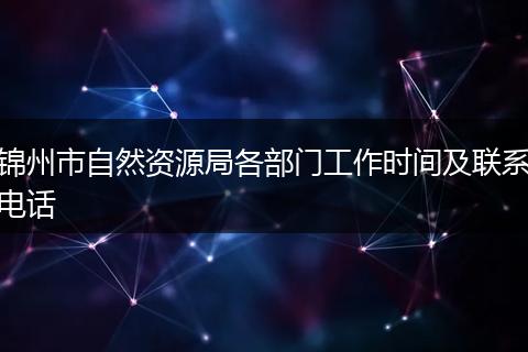 锦州市自然资源局各部门工作时间及联系电话
