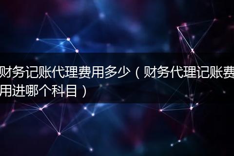 财务记账代理费用多少（财务代理记账费用进哪个科目）