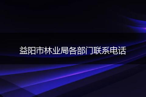 益阳市林业局各部门联系电话