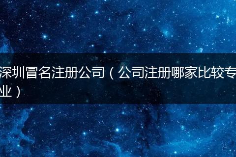 深圳冒名注册公司（公司注册哪家比较专业）