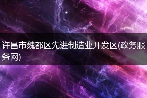 许昌市魏都区先进制造业开发区(政务服务网)