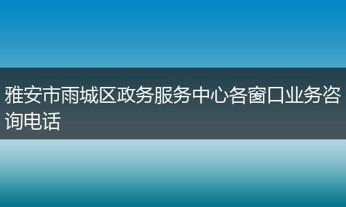 雅安市雨城区政务服务中心各窗口业务咨询电话