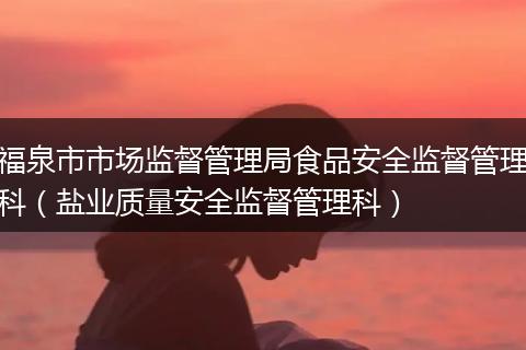 福泉市市场监督管理局食品安全监督管理科（盐业质量安全监督管理科）