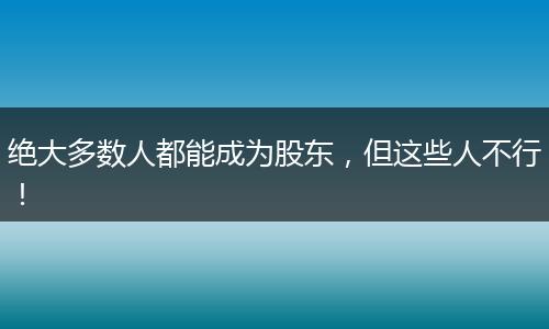 绝大多数人都能成为股东，但这些人不行！
