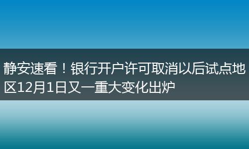 静安速看！银行开户许可取消以后试点地区12月1日又一重大变化出炉