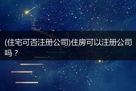 (住宅可否注册公司)住房可以注册公司吗？