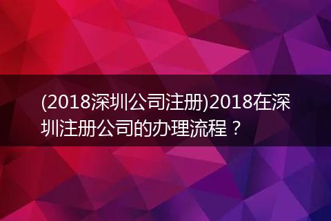 (2018深圳公司注册)2018在深圳注册公司的办理流程？