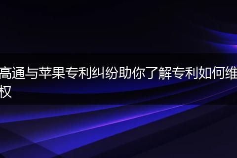 高通与苹果专利纠纷助你了解专利如何维权