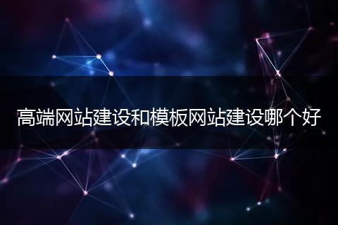 高端网站建设和模板网站建设哪个好