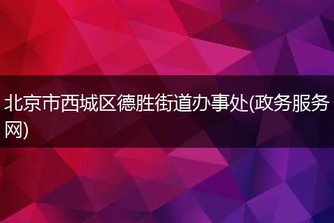 北京市西城区德胜街道办事处(政务服务网)