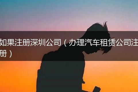 如果注册深圳公司（办理汽车租赁公司注册）