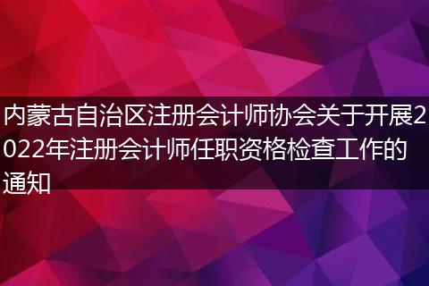 内蒙古自治区注册会计师协会关于开展2022年注册会计师任职资格检查工作的通知
