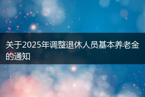 关于2025年调整退休人员基本养老金的通知
