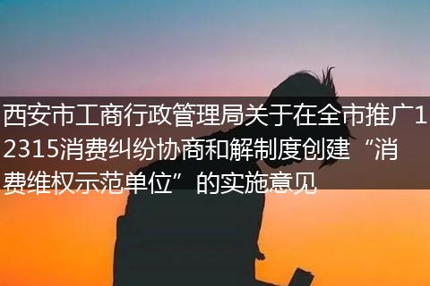 西安市工商行政管理局关于在全市推广12315消费纠纷协商和解制度创建“消费维权示范单位”的实施意见
