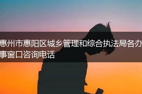 惠州市惠阳区城乡管理和综合执法局各办事窗口咨询电话