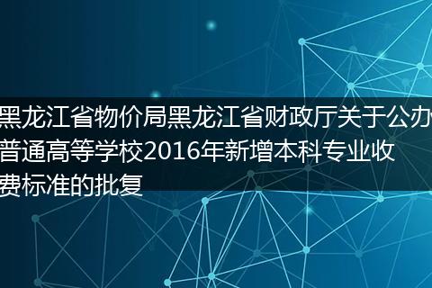 黑龙江省物价局黑龙江省财政厅关于公办普通高等学校2016年新增本科专业收费标准的批复
