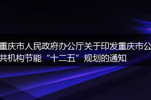 重庆市人民政府办公厅关于印发重庆市公共机构节能“十二五”规划的通知