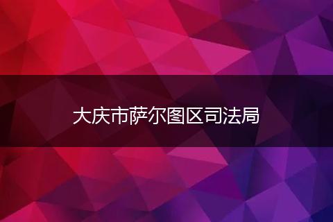 大庆市萨尔图区司法局