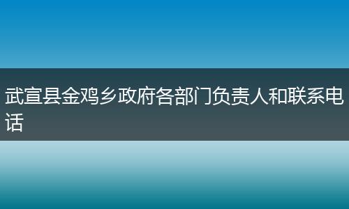 武宣县金鸡乡政府各部门负责人和联系电话