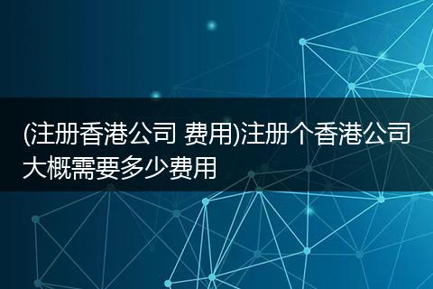 (注册香港公司 费用)注册个香港公司大概需要多少费用
