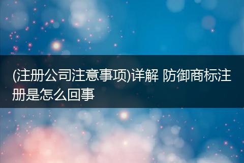 (注册公司注意事项)详解 防御商标注册是怎么回事