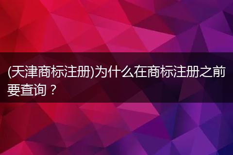 (天津商标注册)为什么在商标注册之前要查询？
