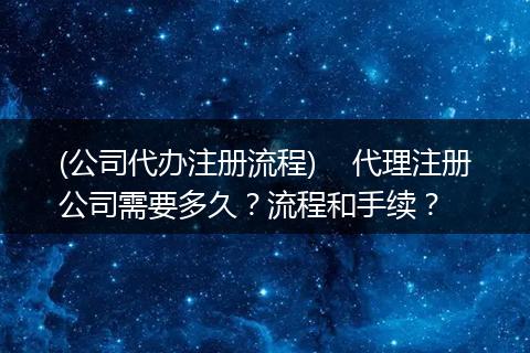 (公司代办注册流程)    代理注册公司需要多久？流程和手续？