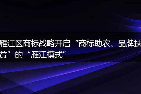 雁江区商标战略开启“商标助农、品牌扶贫”的“雁江模式”