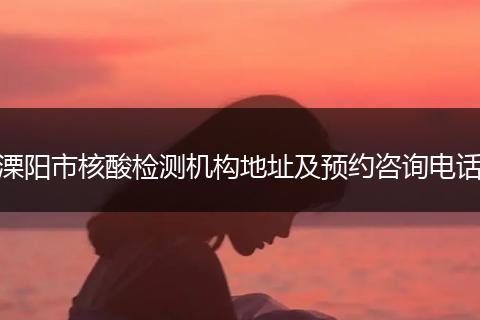 溧阳市核酸检测机构地址及预约咨询电话