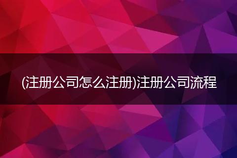 (注册公司怎么注册)注册公司流程