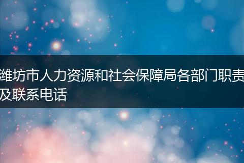 潍坊市人力资源和社会保障局各部门职责及联系电话