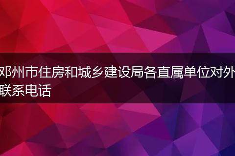 邓州市住房和城乡建设局各直属单位对外联系电话