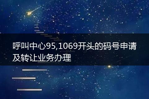 呼叫中心95,1069开头的码号申请及转让业务办理