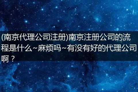 (南京代理公司注册)南京注册公司的流程是什么~麻烦吗~有没有好的代理公司啊？