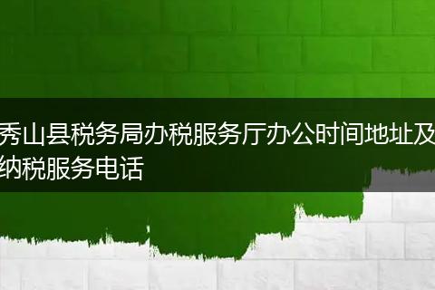 秀山县税务局办税服务厅办公时间地址及纳税服务电话