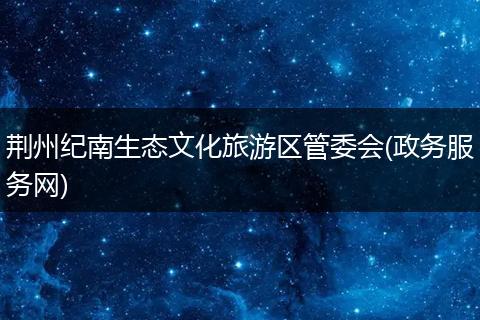 荆州纪南生态文化旅游区管委会(政务服务网)