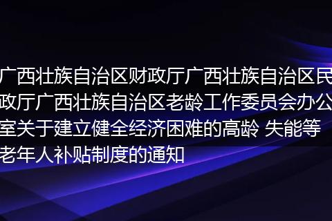 广西壮族自治区财政厅广西壮族自治区民政厅广西壮族自治区老龄工作委员会办公室关于建立健全经济困难的高龄 失能等老年人补贴制度的通知