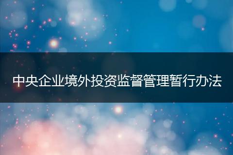 中央企业境外投资监督管理暂行办法