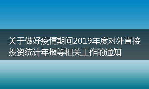 关于做好疫情期间2019年度对外直接投资统计年报等相关工作的通知