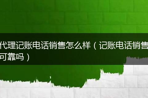 代理记账电话销售怎么样(记账电话销售可靠吗)