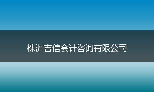 株洲吉信会计咨询有限公司