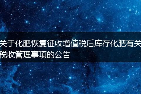 关于化肥恢复征收增值税后库存化肥有关税收管理事项的公告