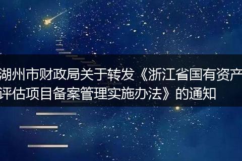 湖州市财政局关于转发《浙江省国有资产评估项目备案管理实施办法》的通知