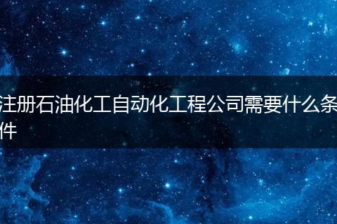 注册石油化工自动化工程公司需要什么条件