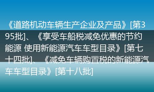《道路机动车辆生产企业及产品》[第395批]、《享受车船税减免优惠的节约能源 使用新能源汽车车型目录》[第七十四批]、《减免车辆购置税的新能源汽车车型目录》[第十八批]