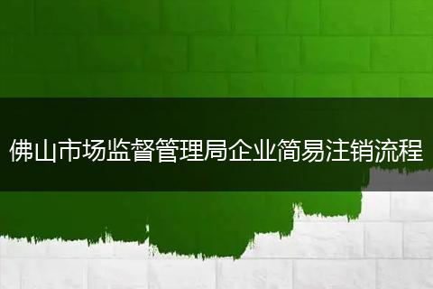 佛山市场监督管理局企业简易注销流程