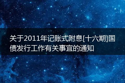 关于2011年记账式附息[十六期]国债发行工作有关事宜的通知